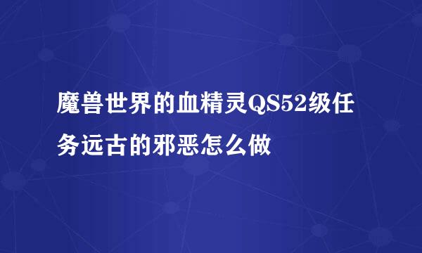 魔兽世界的血精灵QS52级任务远古的邪恶怎么做