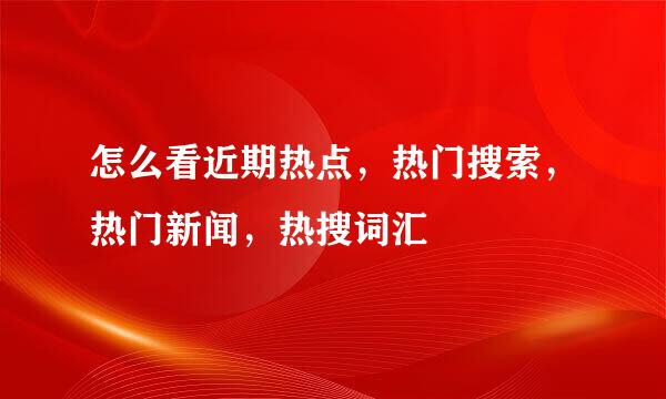 怎么看近期热点，热门搜索，热门新闻，热搜词汇