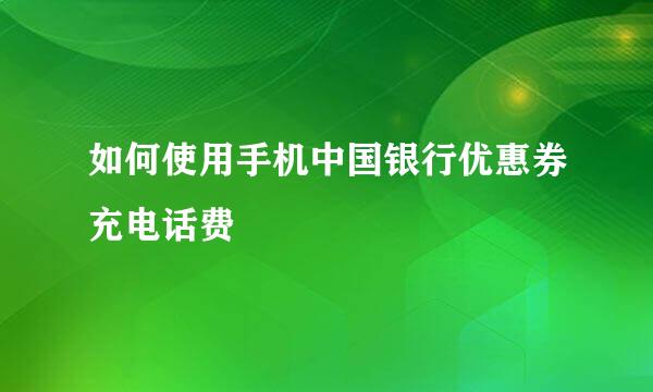 如何使用手机中国银行优惠券充电话费