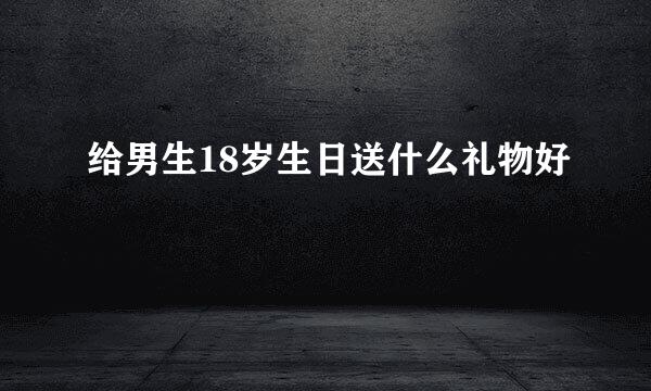 给男生18岁生日送什么礼物好