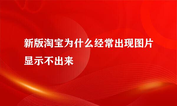 新版淘宝为什么经常出现图片显示不出来