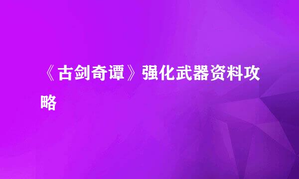 《古剑奇谭》强化武器资料攻略