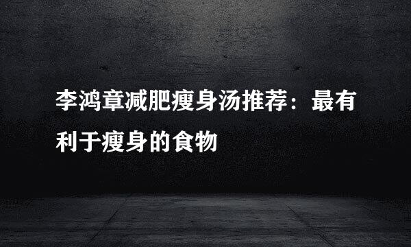 李鸿章减肥瘦身汤推荐：最有利于瘦身的食物