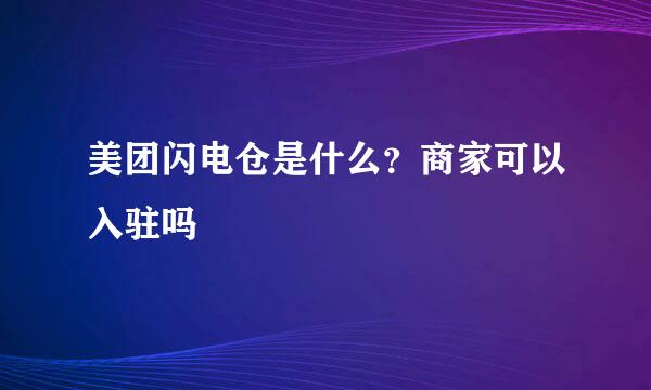 美团闪电仓是什么？商家可以入驻吗