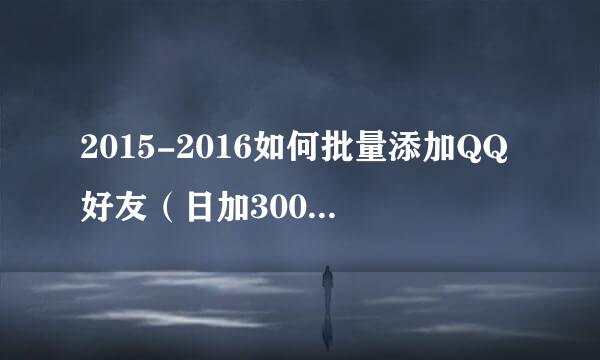 2015-2016如何批量添加QQ好友（日加3000好友）