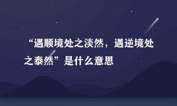 “遇顺境处之淡然，遇逆境处之泰然”是什么意思