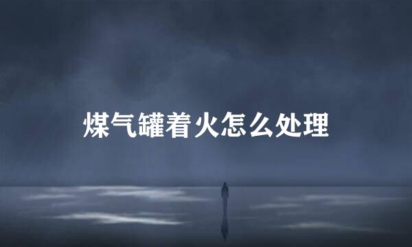 煤气罐着火怎么处理