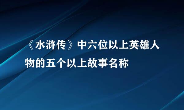 《水浒传》中六位以上英雄人物的五个以上故事名称