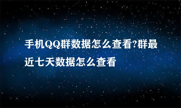 手机QQ群数据怎么查看?群最近七天数据怎么查看