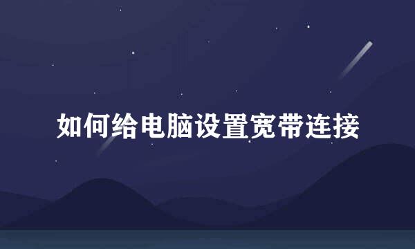 如何给电脑设置宽带连接