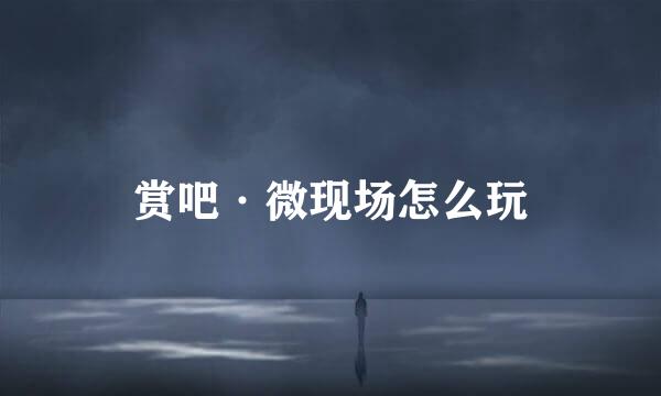 赏吧·微现场怎么玩