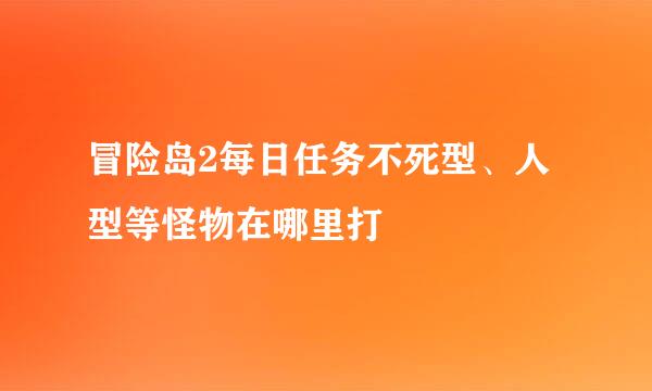 冒险岛2每日任务不死型、人型等怪物在哪里打