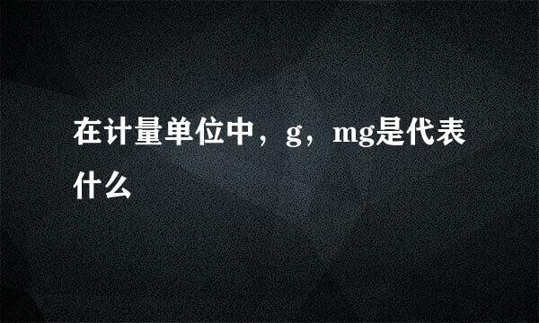 在计量单位中，g，mg是代表什么