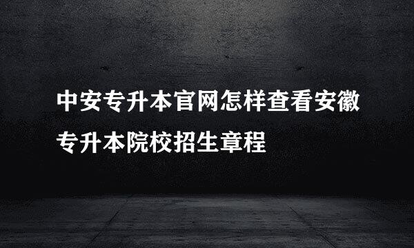 中安专升本官网怎样查看安徽专升本院校招生章程