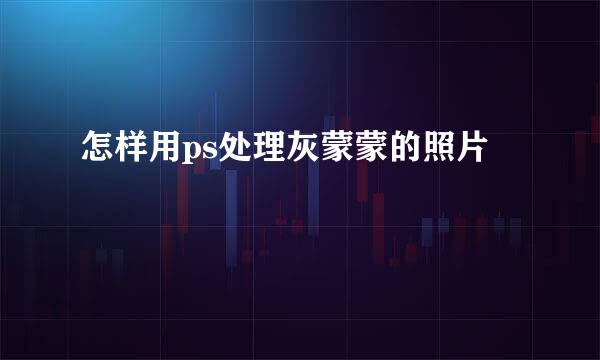 怎样用ps处理灰蒙蒙的照片