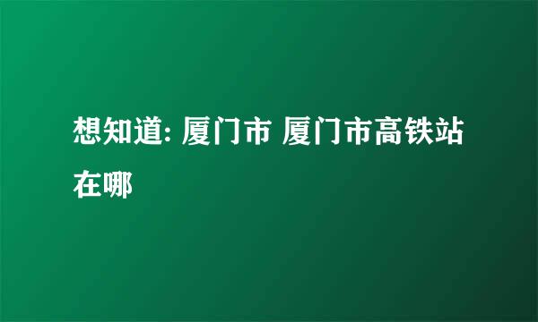 想知道: 厦门市 厦门市高铁站 在哪