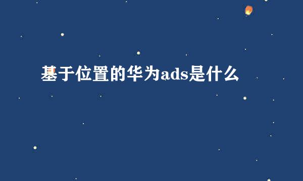 基于位置的华为ads是什么