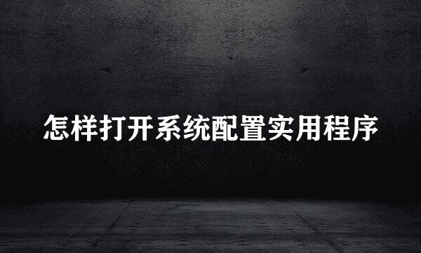 怎样打开系统配置实用程序