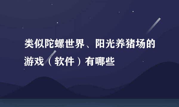 类似陀螺世界、阳光养猪场的游戏（软件）有哪些