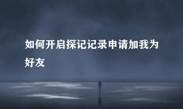 如何开启探记记录申请加我为好友