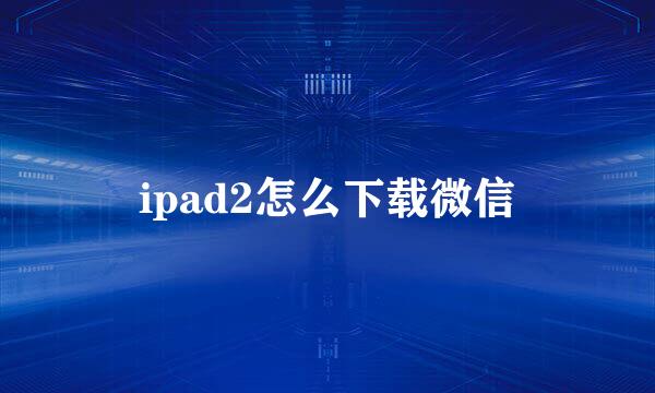 ipad2怎么下载微信