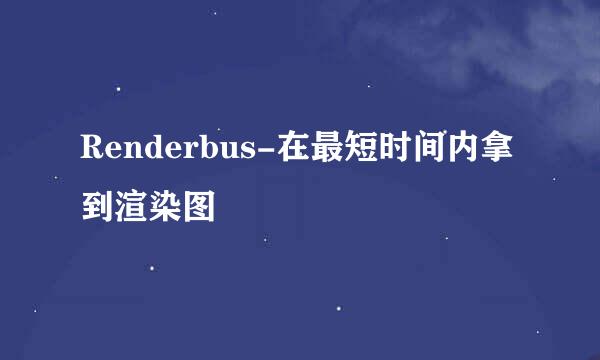 Renderbus-在最短时间内拿到渲染图