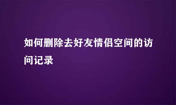 如何删除去好友情侣空间的访问记录