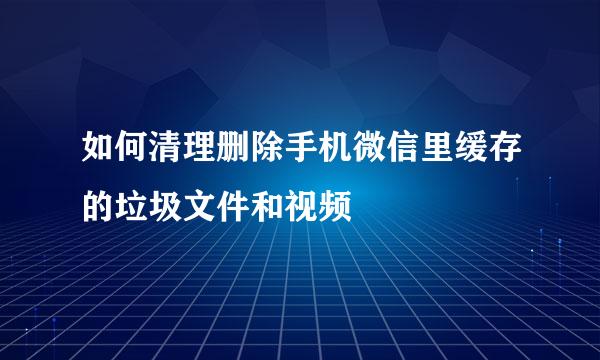 如何清理删除手机微信里缓存的垃圾文件和视频