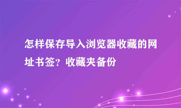 怎样保存导入浏览器收藏的网址书签？收藏夹备份