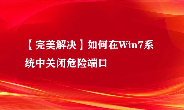 【完美解决】如何在Win7系统中关闭危险端口