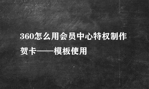 360怎么用会员中心特权制作贺卡——模板使用