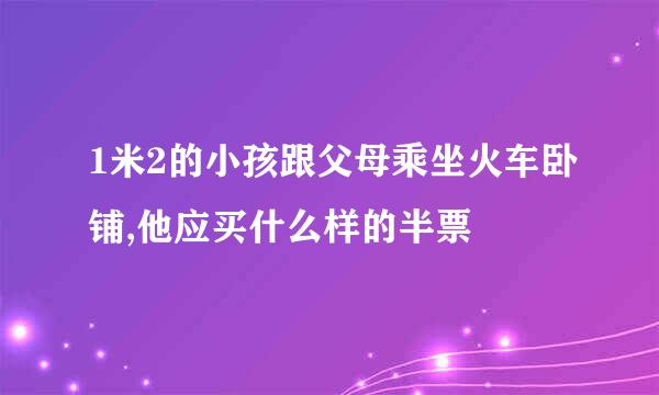 1米2的小孩跟父母乘坐火车卧铺,他应买什么样的半票