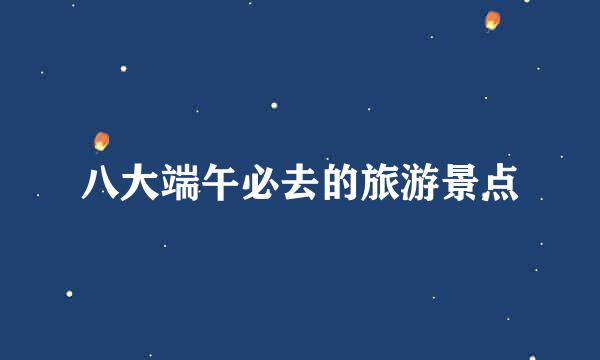 八大端午必去的旅游景点