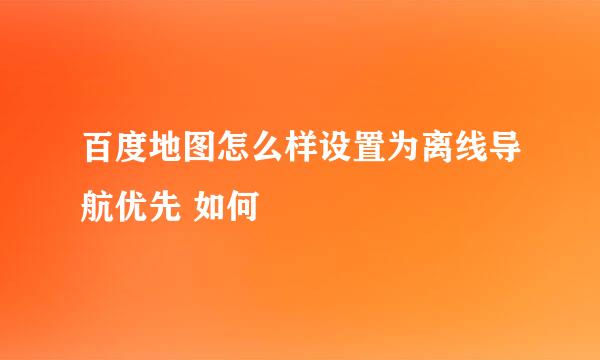 百度地图怎么样设置为离线导航优先 如何