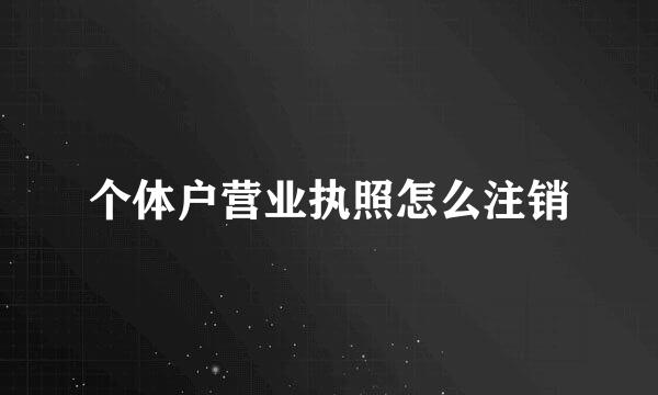 个体户营业执照怎么注销