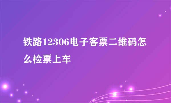 铁路12306电子客票二维码怎么检票上车