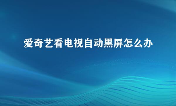 爱奇艺看电视自动黑屏怎么办
