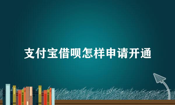 支付宝借呗怎样申请开通