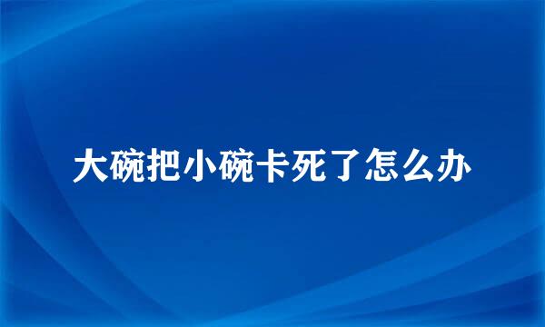 大碗把小碗卡死了怎么办