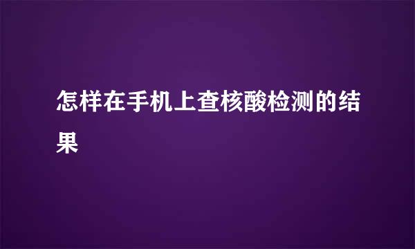 怎样在手机上查核酸检测的结果