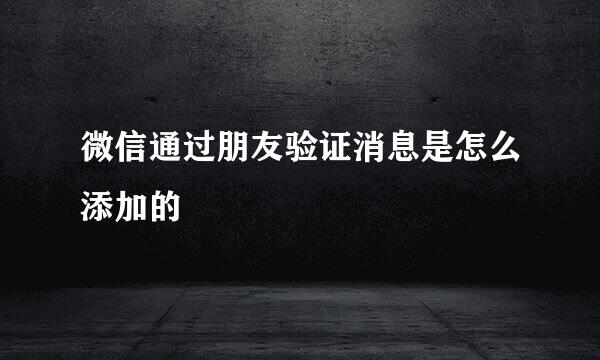 微信通过朋友验证消息是怎么添加的