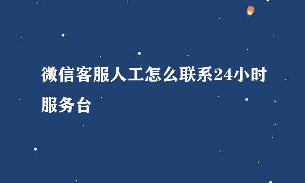 微信客服人工怎么联系24小时服务台