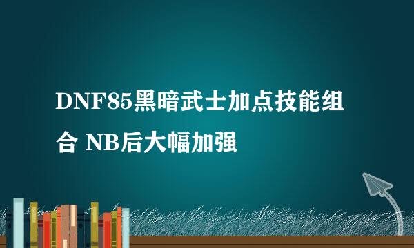 DNF85黑暗武士加点技能组合 NB后大幅加强