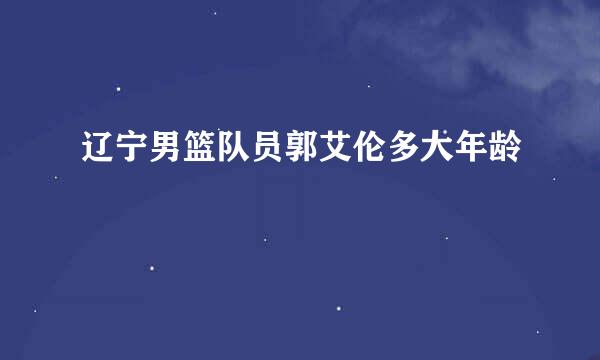 辽宁男篮队员郭艾伦多大年龄