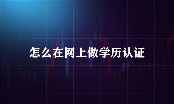 怎么在网上做学历认证