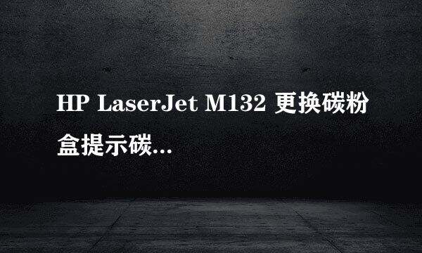 HP LaserJet M132 更换碳粉盒提示碳粉余量错误