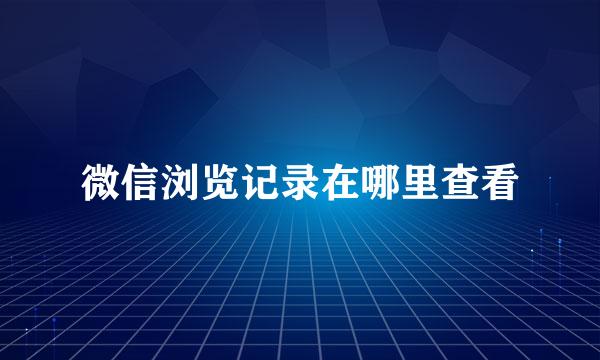 微信浏览记录在哪里查看