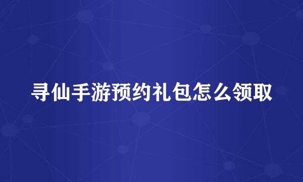 寻仙手游预约礼包怎么领取
