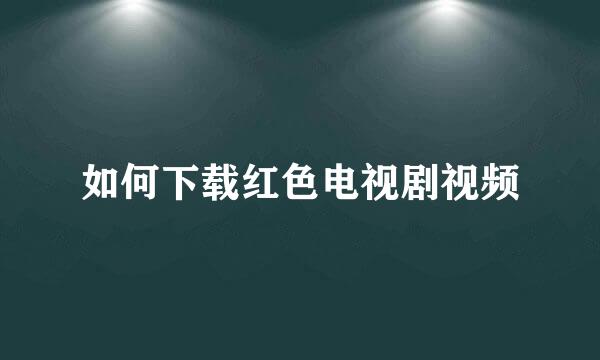 如何下载红色电视剧视频
