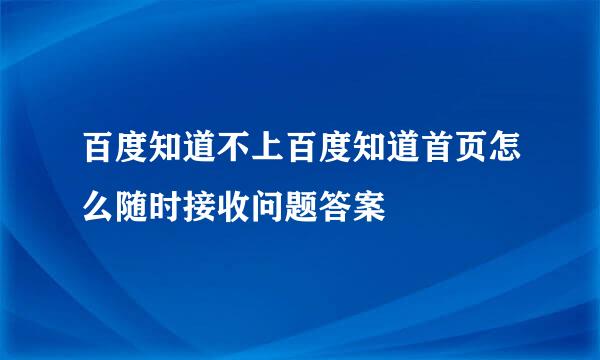 百度知道不上百度知道首页怎么随时接收问题答案